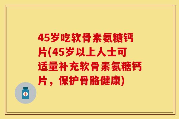 45岁吃软骨素氨糖钙片(45岁以上人士可适量补充软骨素氨糖钙片，保护骨骼健康)