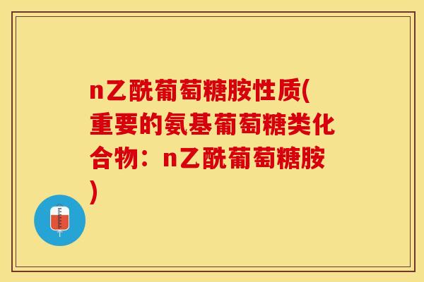n乙酰葡萄糖胺性质(重要的氨基葡萄糖类化合物：n乙酰葡萄糖胺)