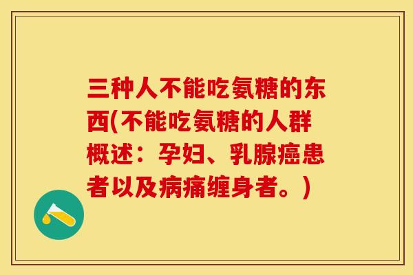三种人不能吃氨糖的东西(不能吃氨糖的人群概述：孕妇、乳腺癌患者以及病痛缠身者。)