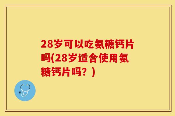 28岁可以吃氨糖钙片吗(28岁适合使用氨糖钙片吗？)