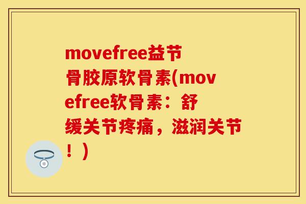 movefree益节骨胶原软骨素(movefree软骨素：舒缓关节疼痛，滋润关节！)