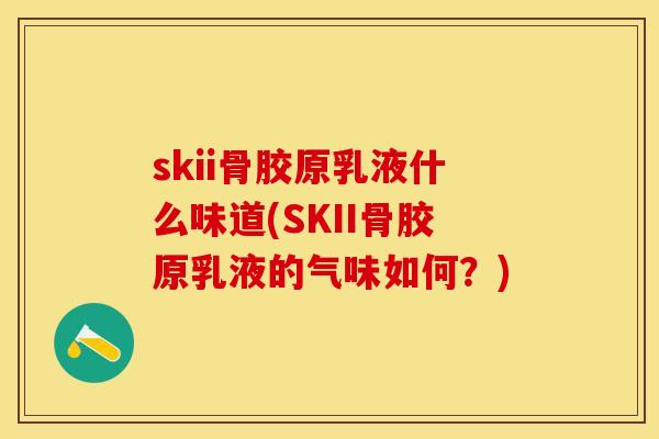 skii骨胶原乳液什么味道(SKII骨胶原乳液的气味如何？)