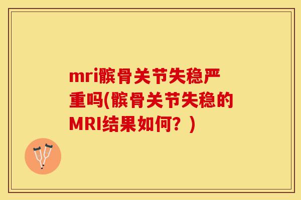 mri髌骨关节失稳严重吗(髌骨关节失稳的MRI结果如何？)