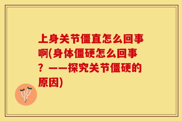 上身关节僵直怎么回事啊(身体僵硬怎么回事？——探究关节僵硬的原因)