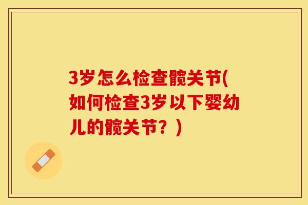 3岁怎么检查髋关节(如何检查3岁以下婴幼儿的髋关节？)