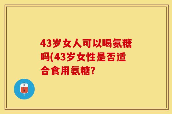 43岁女人可以喝氨糖吗(43岁女性是否适合食用氨糖？
