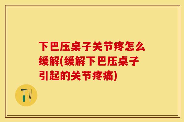 下巴压桌子关节疼怎么缓解(缓解下巴压桌子引起的关节疼痛)