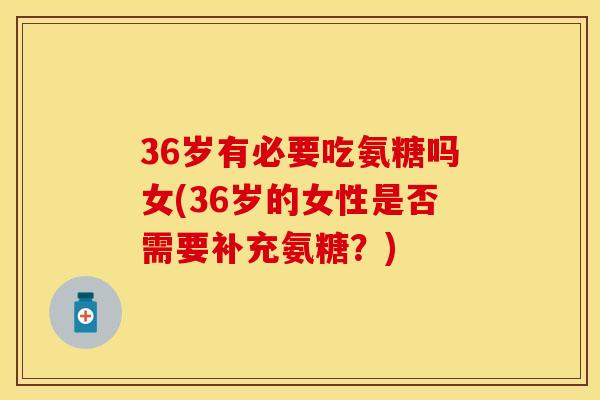 36岁有必要吃氨糖吗女(36岁的女性是否需要补充氨糖？)