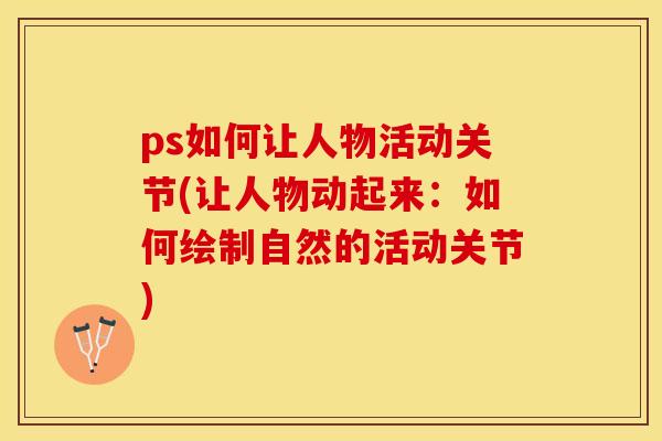 ps如何让人物活动关节(让人物动起来：如何绘制自然的活动关节)