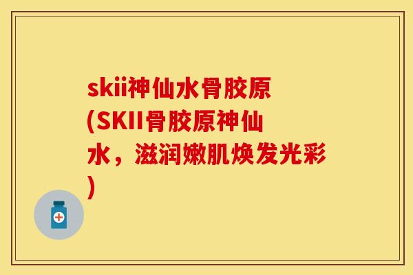skii神仙水骨胶原(SKII骨胶原神仙水，滋润嫩肌焕发光彩)