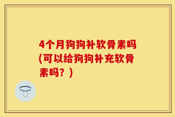 4个月狗狗补软骨素吗(可以给狗狗补充软骨素吗？)