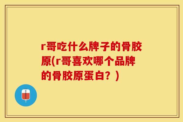 r哥吃什么牌子的骨胶原(r哥喜欢哪个品牌的骨胶原蛋白？)