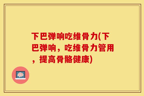 下巴弹响吃维骨力(下巴弹响，吃维骨力管用，提高骨骼健康)