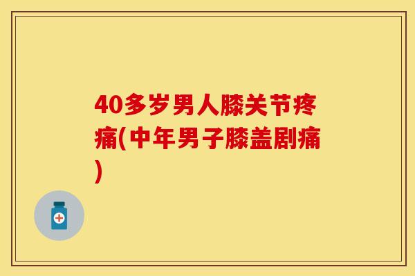 40多岁男人膝关节疼痛(中年男子膝盖剧痛)