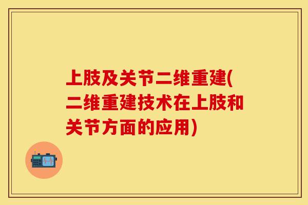 上肢及关节二维重建(二维重建技术在上肢和关节方面的应用)