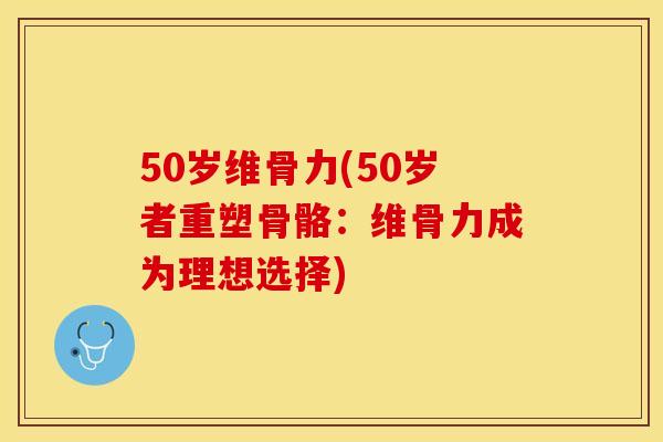 50岁维骨力(50岁者重塑骨骼：维骨力成为理想选择)-第1张图片-关节保镖