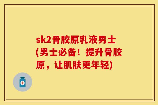sk2骨胶原乳液男士(男士必备！提升骨胶原，让肌肤更年轻)