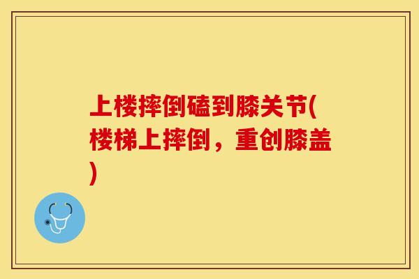 上楼摔倒磕到膝关节(楼梯上摔倒，重创膝盖)