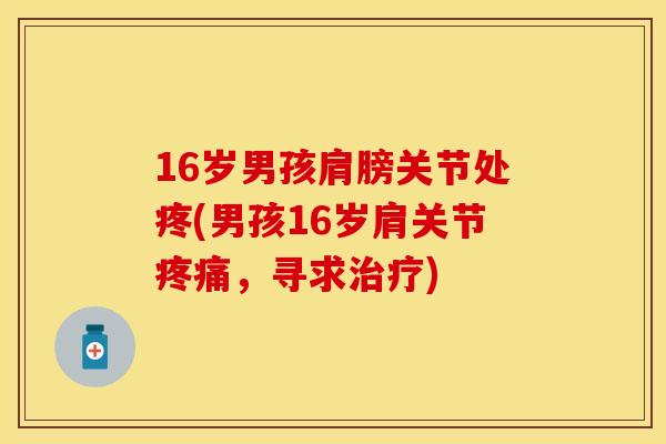 16岁男孩肩膀关节处疼(男孩16岁肩关节疼痛，寻求治疗)