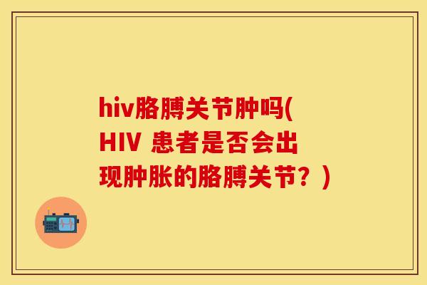 hiv胳膊关节肿吗(HIV 患者是否会出现肿胀的胳膊关节？)