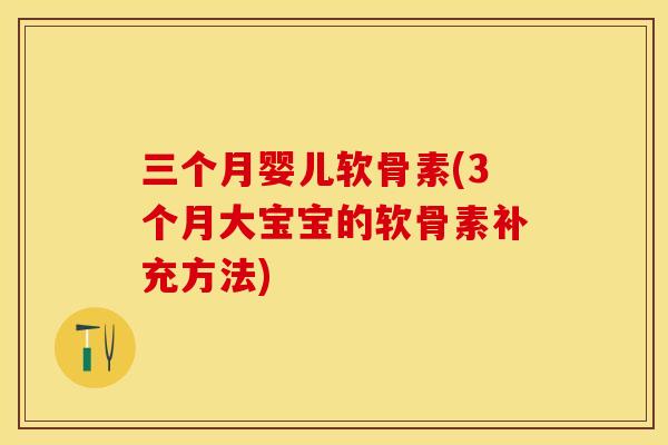 三个月婴儿软骨素(3个月大宝宝的软骨素补充方法)