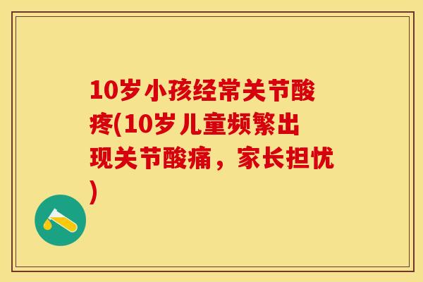 10岁小孩经常关节酸疼(10岁儿童频繁出现关节酸痛，家长担忧)