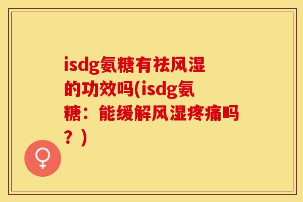 isdg氨糖有祛风湿的功效吗(isdg氨糖：能缓解风湿疼痛吗？)
