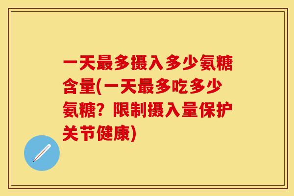 一天最多摄入多少氨糖含量(一天最多吃多少氨糖？限制摄入量保护关节健康)
