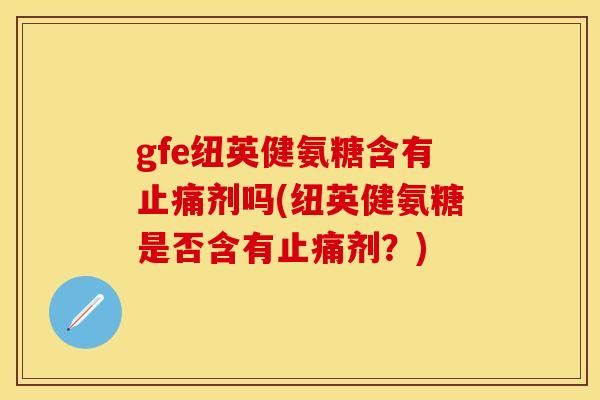 gfe纽英健氨糖含有止痛剂吗(纽英健氨糖是否含有止痛剂？)