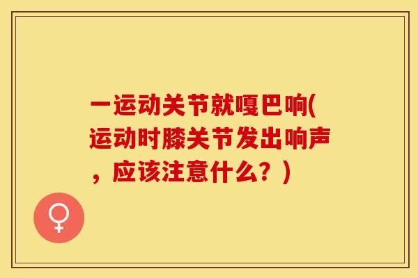 一运动关节就嘎巴响(运动时膝关节发出响声，应该注意什么？)