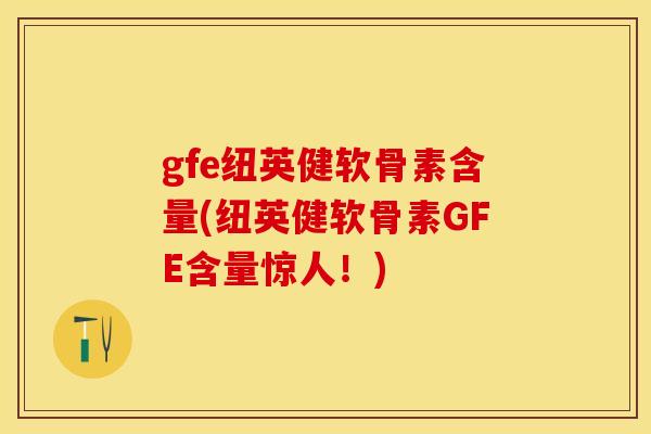gfe纽英健软骨素含量(纽英健软骨素GFE含量惊人！)