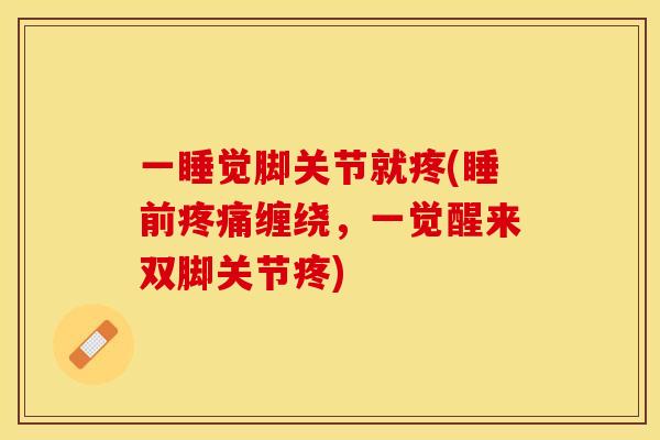一睡觉脚关节就疼(睡前疼痛缠绕，一觉醒来双脚关节疼)