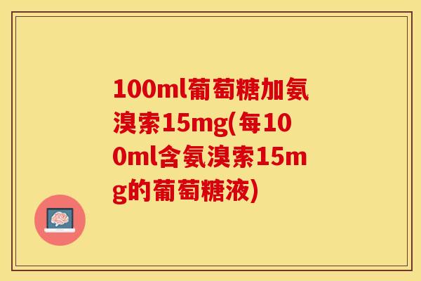 100ml葡萄糖加氨溴索15mg(每100ml含氨溴索15mg的葡萄糖液)