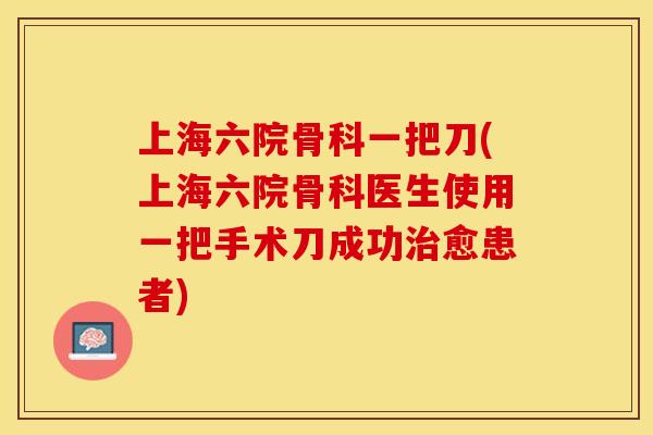 上海六院骨科一把刀(上海六院骨科医生使用一把手术刀成功治愈患者)