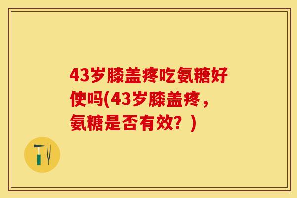 43岁膝盖疼吃氨糖好使吗(43岁膝盖疼，氨糖是否有效？)