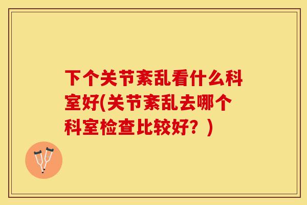 下个关节紊乱看什么科室好(关节紊乱去哪个科室检查比较好？)