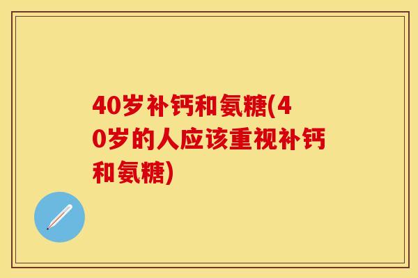 40岁补钙和氨糖(40岁的人应该重视补钙和氨糖)