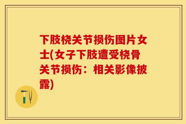 下肢桡关节损伤图片女士(女子下肢遭受桡骨关节损伤：相关影像披露)