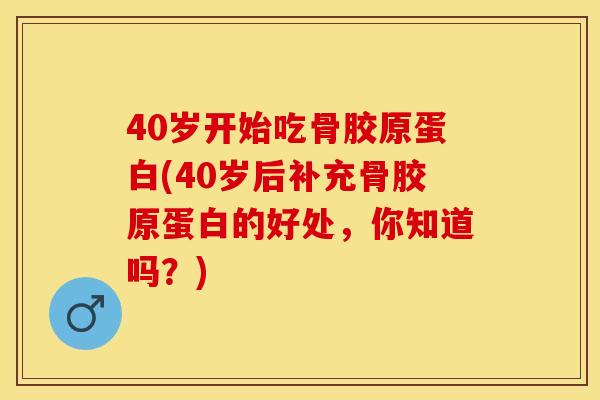 40岁开始吃骨胶原蛋白(40岁后补充骨胶原蛋白的好处，你知道吗？)