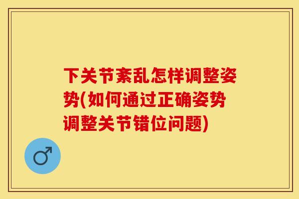 下关节紊乱怎样调整姿势(如何通过正确姿势调整关节错位问题)