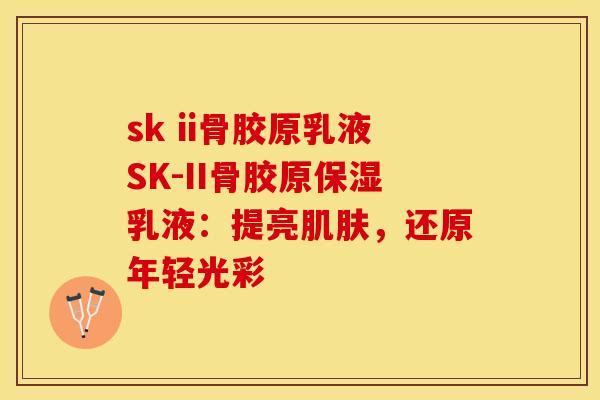 sk ii骨胶原乳液SK-II骨胶原保湿乳液：提亮肌肤，还原年轻光彩