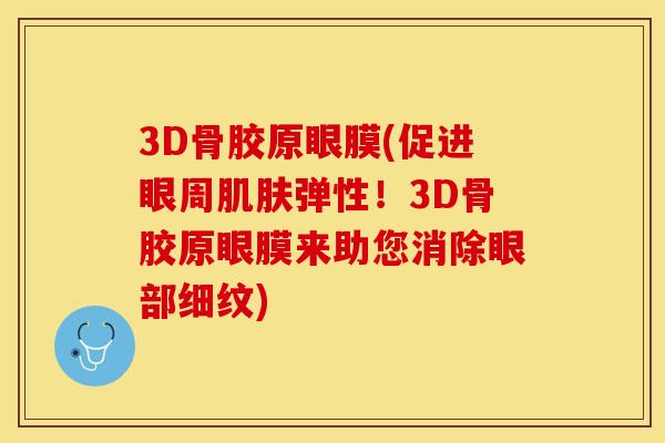 3D骨胶原眼膜(促进眼周肌肤弹性！3D骨胶原眼膜来助您消除眼部细纹)