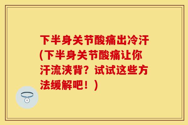 下半身关节酸痛出冷汗(下半身关节酸痛让你汗流浃背？试试这些方法缓解吧！)