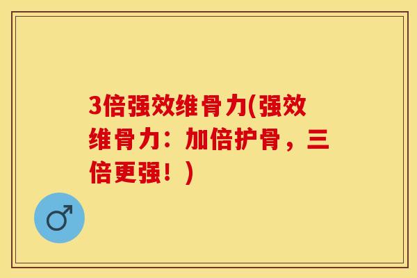 3倍强效维骨力(强效维骨力：加倍护骨，三倍更强！)