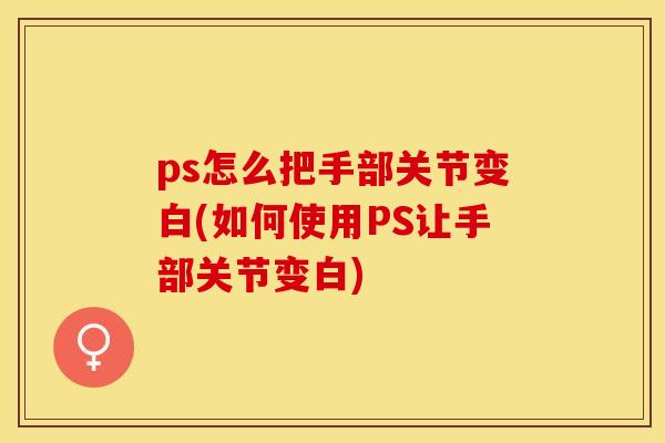 ps怎么把手部关节变白(如何使用PS让手部关节变白)