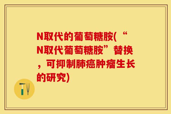N取代的葡萄糖胺(“N取代葡萄糖胺”替换，可抑制肺癌肿瘤生长的研究)