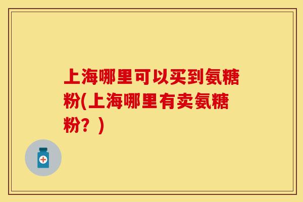上海哪里可以买到氨糖粉(上海哪里有卖氨糖粉？)
