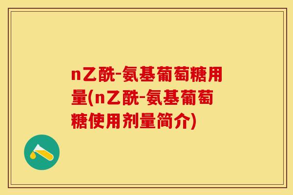 n乙酰-氨基葡萄糖用量(n乙酰-氨基葡萄糖使用剂量简介)
