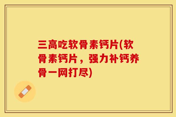 三高吃软骨素钙片(软骨素钙片，强力补钙养骨一网打尽)