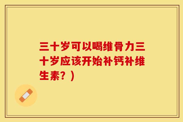 三十岁可以喝维骨力三十岁应该开始补钙补维生素？)